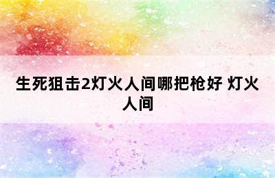 生死狙击2灯火人间哪把枪好 灯火人间